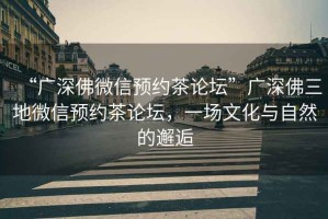 “廣深佛微信預約茶論壇”廣深佛三地微信預約茶論壇，一場文化與自然的邂逅