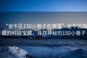 “金牛區(qū)150小巷子在哪里”金牛區(qū)隱藏的科技寶藏，尋找神秘的150小巷子