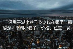 “深圳平湖小巷子多少錢在哪里”揭秘深圳平湖小巷子，價格、位置一覽