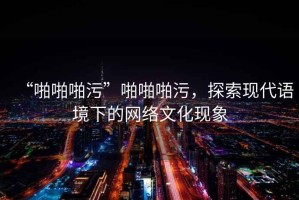 “啪啪啪污”啪啪啪污，探索現代語境下的網絡文化現象