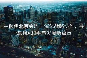 中俄伊北京會晤，深化戰(zhàn)略協(xié)作，共謀地區(qū)和平與發(fā)展新篇章
