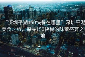“深圳平湖150快餐在哪里”深圳平湖美食之旅，探尋150快餐的味蕾盛宴之地