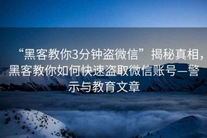 “黑客教你3分鐘盜微信”揭秘真相，黑客教你如何快速盜取微信賬號—警示與教育文章