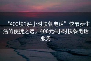 “400塊錢4小時快餐電話”快節奏生活的便捷之選，400元4小時快餐電話服務