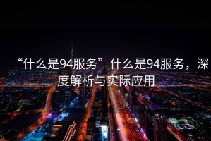 “什么是94服務(wù)”什么是94服務(wù)，深度解析與實(shí)際應(yīng)用