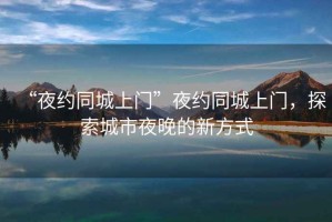 “夜約同城上門”夜約同城上門，探索城市夜晚的新方式
