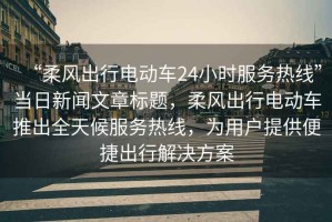 “柔風出行電動車24小時服務熱線”當日新聞文章標題，柔風出行電動車推出全天候服務熱線，為用戶提供便捷出行解決方案