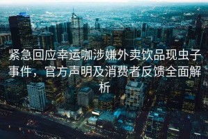 緊急回應(yīng)幸運(yùn)咖涉嫌外賣飲品現(xiàn)蟲子事件，官方聲明及消費(fèi)者反饋全面解析