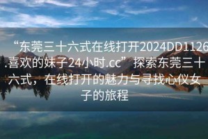 “東莞三十六式在線打開2024DD1126.喜歡的妹子24小時.cc”探索東莞三十六式，在線打開的魅力與尋找心儀女子的旅程