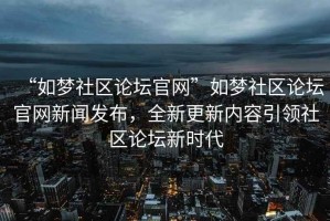 “如夢社區(qū)論壇官網(wǎng)”如夢社區(qū)論壇官網(wǎng)新聞發(fā)布，全新更新內(nèi)容引領(lǐng)社區(qū)論壇新時代