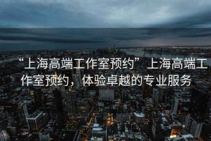 “上海高端工作室預約”上海高端工作室預約，體驗卓越的專業服務