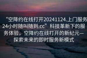“空降約在線打開20241124.上門服務24小時隨叫隨到.cc”科技革新下的服務體驗，空降約在線打開的新紀元—探索未來的即時服務新模式