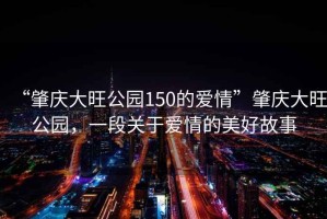 “肇慶大旺公園150的愛情”肇慶大旺公園，一段關于愛情的美好故事
