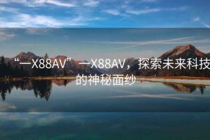 “一X88AV”一X88AV，探索未來科技的神秘面紗