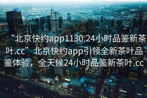 “北京快約app1130.24小時品鑒新茶葉.cc”北京快約app引領全新茶葉品鑒體驗，全天候24小時品鑒新茶葉.cc