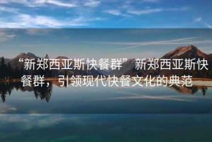 “新鄭西亞斯快餐群”新鄭西亞斯快餐群，引領現代快餐文化的典范