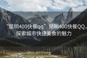 “昆明400快餐qq”昆明400快餐QQ，探索城市快捷美食的魅力