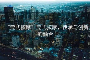 “莞式按摩”莞式按摩，傳承與創新的融合