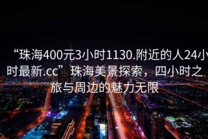 “珠海400元3小時1130.附近的人24小時最新.cc”珠海美景探索，四小時之旅與周邊的魅力無限