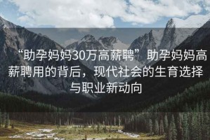 “助孕媽媽30萬(wàn)高薪聘”助孕媽媽高薪聘用的背后，現(xiàn)代社會(huì)的生育選擇與職業(yè)新動(dòng)向