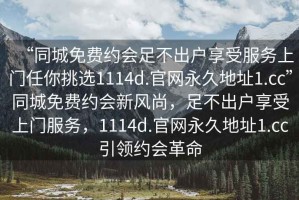 “同城免費約會足不出戶享受服務上門任你挑選1114d.官網永久地址1.cc”同城免費約會新風尚，足不出戶享受上門服務，1114d.官網永久地址1.cc引領約會革命