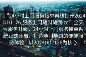 “24小時上門服務接單再線打開2024DD1126.服務上門隨叫隨到.cc”全天候服務升級，24小時上門服務接單系統正式開啟，打造隨叫隨到的便捷服務體驗—以2024DD1126為核心