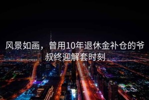 風景如畫，曾用10年退休金補倉的爺叔終迎解套時刻