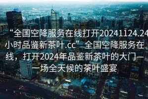 “全國空降服務在線打開20241124.24小時品鑒新茶葉.cc”全國空降服務在線，打開2024年品鑒新茶葉的大門—一場全天候的茶葉盛宴