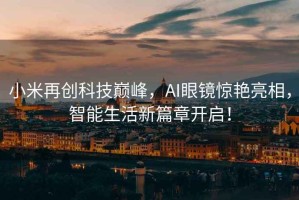 小米再創科技巔峰，AI眼鏡驚艷亮相，智能生活新篇章開啟！