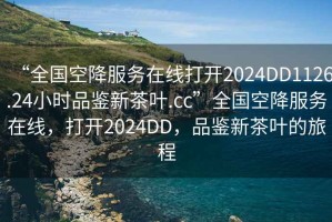 “全國空降服務在線打開2024DD1126.24小時品鑒新茶葉.cc”全國空降服務在線，打開2024DD，品鑒新茶葉的旅程