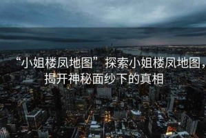 “小姐樓鳳地圖”探索小姐樓鳳地圖，揭開(kāi)神秘面紗下的真相