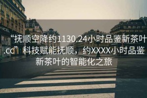 “撫順空降約1130.24小時品鑒新茶葉.cc”科技賦能撫順，約XXXX小時品鑒新茶葉的智能化之旅
