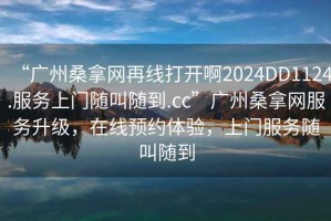 “廣州桑拿網再線打開啊2024DD1124.服務上門隨叫隨到.cc”廣州桑拿網服務升級，在線預約體驗，上門服務隨叫隨到