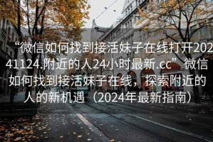 “微信如何找到接活妹子在線打開20241124.附近的人24小時最新.cc”微信如何找到接活妹子在線，探索附近的人的新機遇（2024年最新指南）