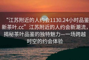 “江蘇附近的人約會1130.24小時品鑒新茶葉.cc”江蘇附近的人約會新潮流，揭秘茶葉品鑒的獨特魅力—一場跨越時空的約會體驗