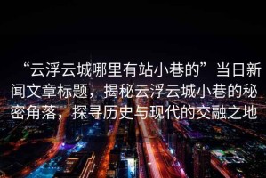 “云浮云城哪里有站小巷的”當日新聞文章標題，揭秘云浮云城小巷的秘密角落，探尋歷史與現代的交融之地