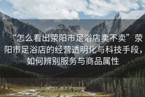 “怎么看出滎陽市足浴店賣不賣”滎陽市足浴店的經營透明化與科技手段，如何辨別服務與商品屬性
