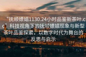 “撫順嫖娼1130.24小時品鑒新茶葉.cc”科技視角下的撫順嫖娼現象與新型茶葉品鑒探索，以數字時代為舞臺的反思與啟示