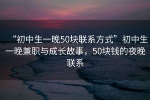 “初中生一晚50塊聯系方式”初中生一晚兼職與成長故事，50塊錢的夜晚聯系