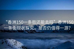 “香洲150一條街還能去嗎”香洲150一條街現狀探究，是否仍值得一游？