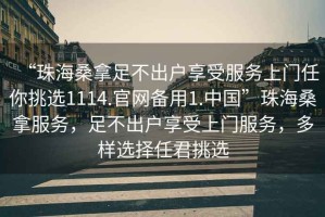 “珠海桑拿足不出戶享受服務上門任你挑選1114.官網備用1.中國”珠海桑拿服務，足不出戶享受上門服務，多樣選擇任君挑選