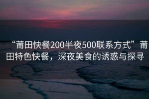 “莆田快餐200半夜500聯系方式”莆田特色快餐，深夜美食的誘惑與探尋