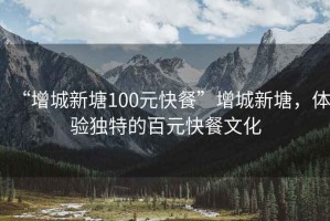 “增城新塘100元快餐”增城新塘，體驗獨特的百元快餐文化