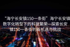 “海寧長安鎮150一條街”海寧長安鎮數字化轉型下的科技繁榮—探索長安鎮150一條街的新機遇與挑戰