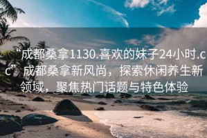 “成都桑拿1130.喜歡的妹子24小時.cc”成都桑拿新風尚，探索休閑養生新領域，聚焦熱門話題與特色體驗