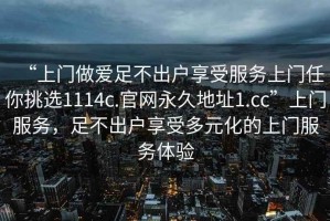 “上門做愛足不出戶享受服務上門任你挑選1114c.官網永久地址1.cc”上門服務，足不出戶享受多元化的上門服務體驗