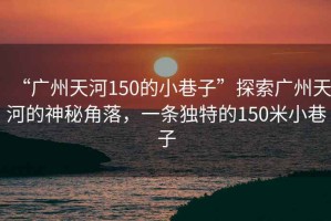 “廣州天河150的小巷子”探索廣州天河的神秘角落，一條獨(dú)特的150米小巷子