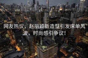 網(wǎng)友熱議，趙麗穎新造型引發(fā)床單風(fēng)波，時(shí)尚感引爭(zhēng)議！