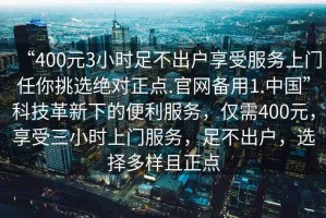 “400元3小時足不出戶享受服務上門任你挑選絕對正點.官網備用1.中國”科技革新下的便利服務，僅需400元，享受三小時上門服務，足不出戶，選擇多樣且正點