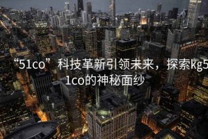 “51co”科技革新引領(lǐng)未來，探索㎏51co的神秘面紗
